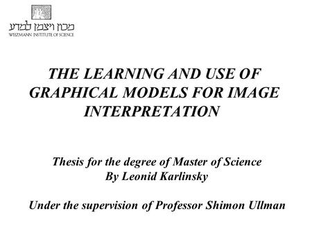 THE LEARNING AND USE OF GRAPHICAL MODELS FOR IMAGE INTERPRETATION Thesis for the degree of Master of Science By Leonid Karlinsky Under the supervision.