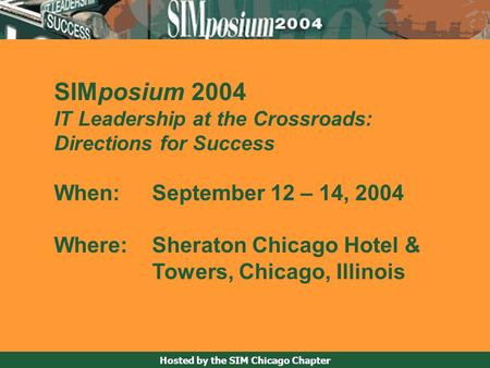 Hosted by the SIM Chicago Chapter SIMposium 2004 IT Leadership at the Crossroads: Directions for Success When: September 12 – 14, 2004 Where: Sheraton.