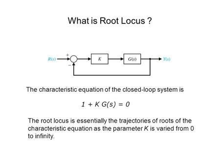 What is Root Locus ? The characteristic equation of the closed-loop system is 1 + K G(s) = 0 The root locus is essentially the trajectories of roots of.