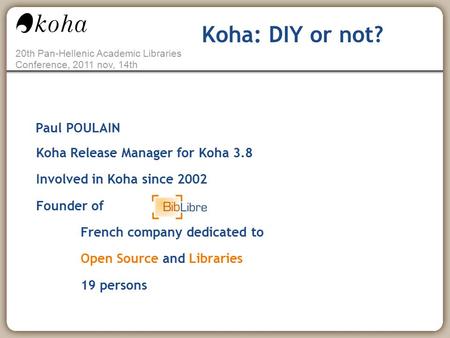 20th Pan-Hellenic Academic Libraries Conference, 2011 nov, 14th Koha: DIY or not? Paul POULAIN Koha Release Manager for Koha 3.8 Involved in Koha since.