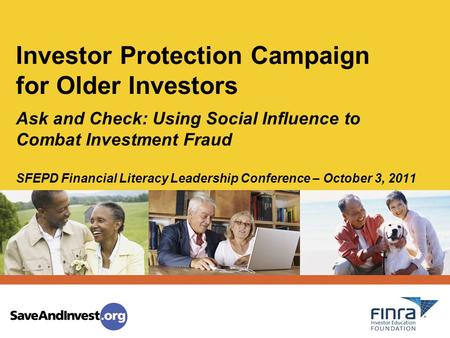 Ask and Check: Using Social Influence to Combat Investment Fraud SFEPD Financial Literacy Leadership Conference – October 3, 2011 Investor Protection Campaign.