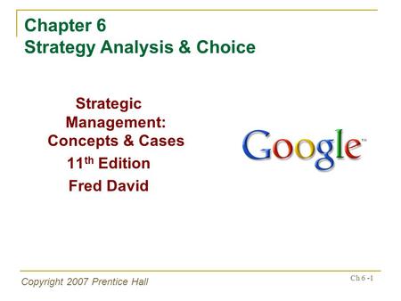 Copyright 2007 Prentice Hall Ch 6 -1 Chapter 6 Strategy Analysis & Choice Strategic Management: Concepts & Cases 11 th Edition Fred David.