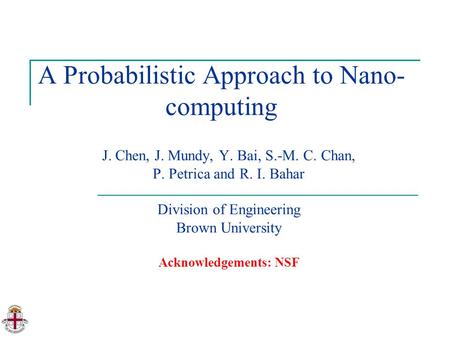 A Probabilistic Approach to Nano- computing J. Chen, J. Mundy, Y. Bai, S.-M. C. Chan, P. Petrica and R. I. Bahar Division of Engineering Brown University.