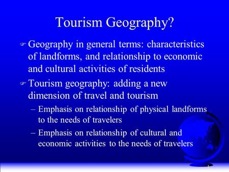 1 Tourism Geography? F Geography in general terms: characteristics of landforms, and relationship to economic and cultural activities of residents F Tourism.