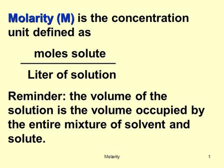 Molarity1 Molarity (M) Molarity (M) is the concentration unit defined as moles solute Liter of solution Reminder: the volume of the solution is the volume.