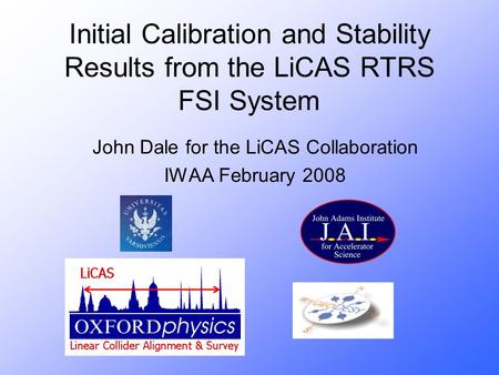 Initial Calibration and Stability Results from the LiCAS RTRS FSI System John Dale for the LiCAS Collaboration IWAA February 2008.