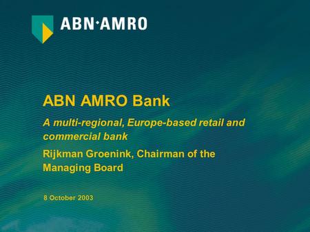 ABN AMRO Bank A multi-regional, Europe-based retail and commercial bank Rijkman Groenink, Chairman of the Managing Board 8 October 2003.