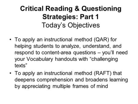 Critical Reading & Questioning Strategies: Part 1 Today’s Objectives To apply an instructional method (QAR) for helping students to analyze, understand,