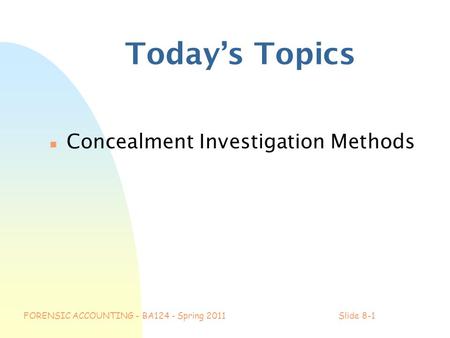 FORENSIC ACCOUNTING - BA124 - Spring 2011Slide 8-1 Today’s Topics n Concealment Investigation Methods.
