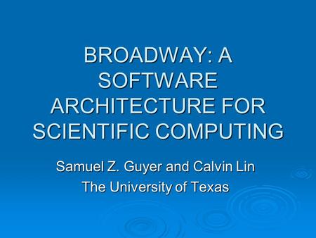 BROADWAY: A SOFTWARE ARCHITECTURE FOR SCIENTIFIC COMPUTING Samuel Z. Guyer and Calvin Lin The University of Texas.