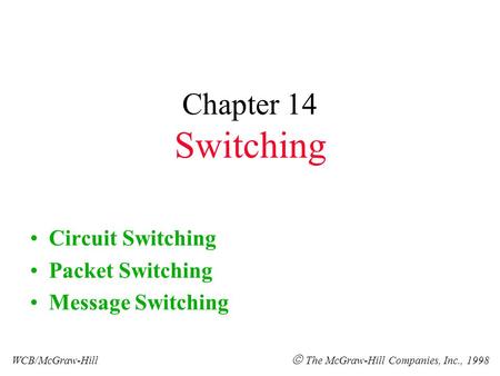 Chapter 14 Switching Circuit Switching Packet Switching Message Switching WCB/McGraw-Hill  The McGraw-Hill Companies, Inc., 1998.