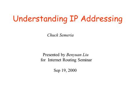 Understanding IP Addressing Chuck Semeria Presented by Benyuan Liu for Internet Routing Seminar Sep 19, 2000.