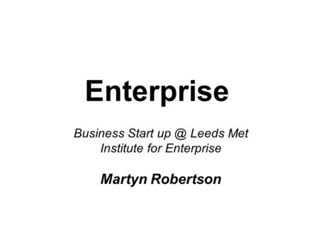 Enterprise Business Start Leeds Met Institute for Enterprise Martyn Robertson.
