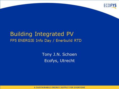 Building Integrated PV FP5 ENERGIE Info Day / Enerbuild RTD Tony J.N. Schoen Ecofys, Utrecht.