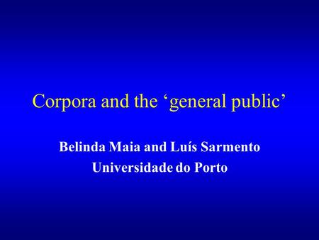 Corpora and the ‘general public’ Belinda Maia and Luís Sarmento Universidade do Porto.