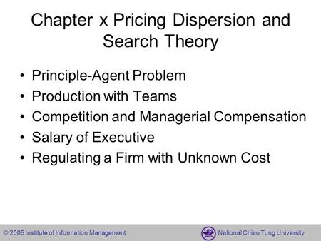 © 2005 Institute of Information Management National Chiao Tung University Chapter x Pricing Dispersion and Search Theory Principle-Agent Problem Production.