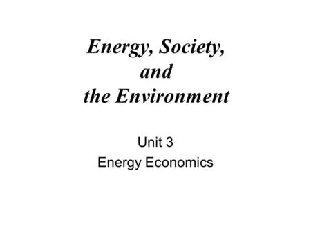 Energy, Society, and the Environment Unit 3 Energy Economics.
