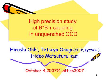 1 Hiroshi Ohki, Tetsuya Onogi (YITP, Kyoto U.) Hideo Matsufuru (KEK) October High precision study of B*Bπ coupling in unquenched QCD.