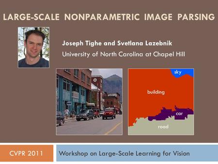 LARGE-SCALE NONPARAMETRIC IMAGE PARSING Joseph Tighe and Svetlana Lazebnik University of North Carolina at Chapel Hill CVPR 2011Workshop on Large-Scale.