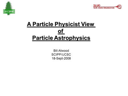 A Particle Physicist View of Particle Astrophysics Bill Atwood SCIPP/UCSC 18-Sept-2008.
