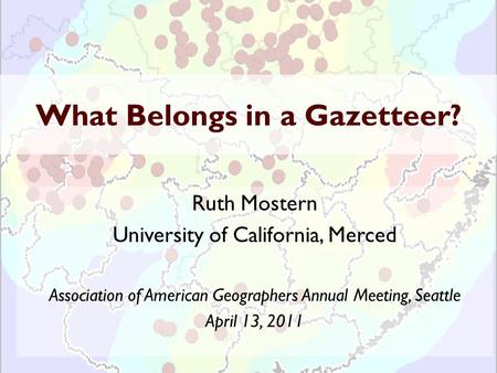 What Belongs in a Gazetteer? Ruth Mostern University of California, Merced Association of American Geographers Annual Meeting, Seattle April 13, 2011.