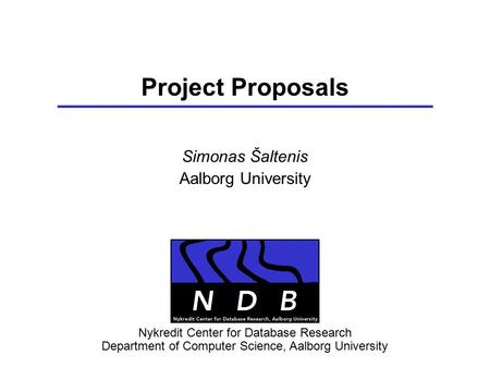 Project Proposals Simonas Šaltenis Aalborg University Nykredit Center for Database Research Department of Computer Science, Aalborg University.