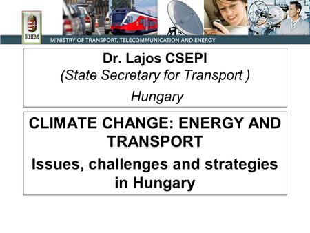 Dr. Lajos CSEPI (State Secretary for Transport ) Hungary CLIMATE CHANGE: ENERGY AND TRANSPORT Issues, challenges and strategies in Hungary.