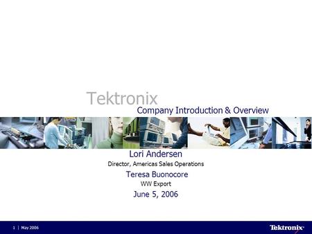 May 20061 Tektronix Lori Andersen Director, Americas Sales Operations Teresa Buonocore WW Export June 5, 2006 Company Introduction & Overview.