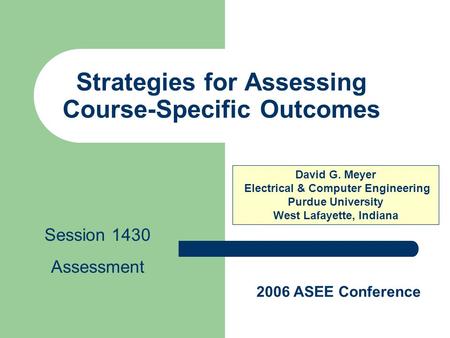 Strategies for Assessing Course-Specific Outcomes David G. Meyer Electrical & Computer Engineering Purdue University West Lafayette, Indiana 2006 ASEE.