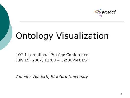 1 Ontology Visualization 10 th International Protégé Conference July 15, 2007, 11:00 – 12:30PM CEST Jennifer Vendetti, Stanford University.
