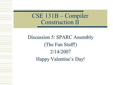CSE 131B – Compiler Construction II Discussion 5: SPARC Assembly (The Fun Stuff!) 2/14/2007 Happy Valentine’s Day!