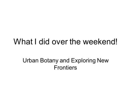 What I did over the weekend! Urban Botany and Exploring New Frontiers.