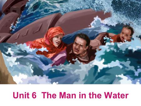 Unit 6 The Man in the Water.  Warming-up: Discussion;  Introduction to the background knowledge  Theme of the Text  Detailed discussion of the text.