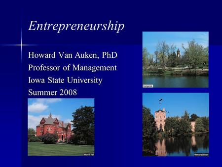 Entrepreneurship Howard Van Auken, PhD Professor of Management Iowa State University Summer 2008.