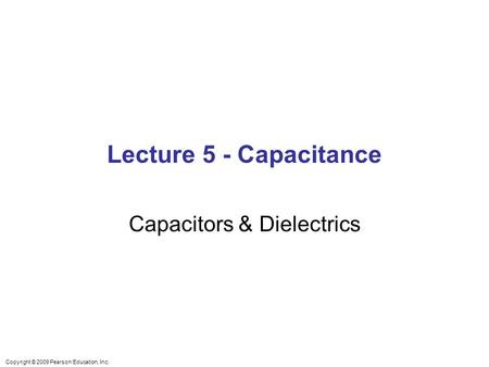 Copyright © 2009 Pearson Education, Inc. Lecture 5 - Capacitance Capacitors & Dielectrics.