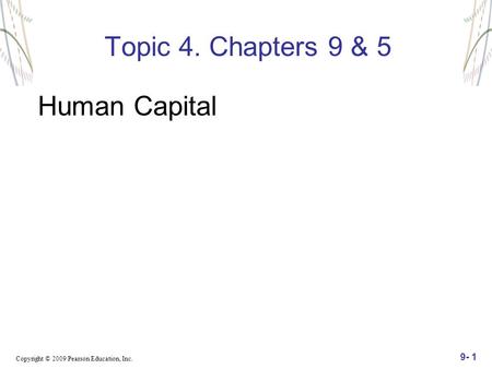 Copyright © 2009 Pearson Education, Inc. 9- 1 Topic 4. Chapters 9 & 5 Human Capital.