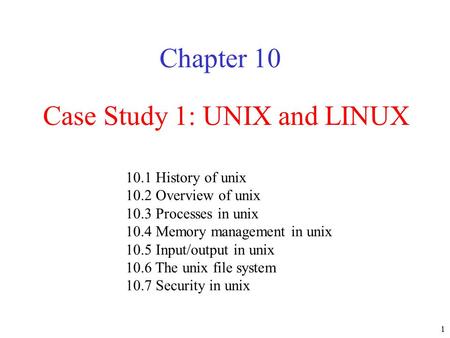 1 Case Study 1: UNIX and LINUX Chapter 10 10.1 History of unix 10.2 Overview of unix 10.3 Processes in unix 10.4 Memory management in unix 10.5 Input/output.