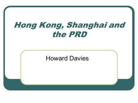 Hong Kong, Shanghai and the PRD Howard Davies. Objectives to identify the different roles which Hong Kong plays in the economic activities of the mainland.