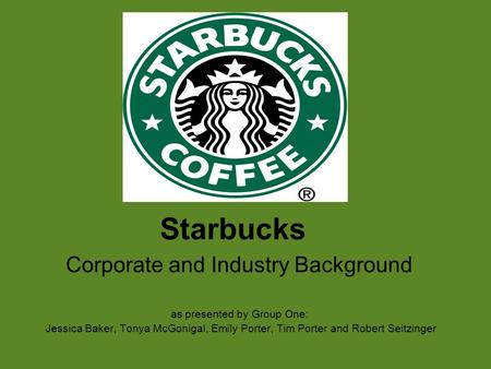 Starbucks Corporate and Industry Background as presented by Group One: