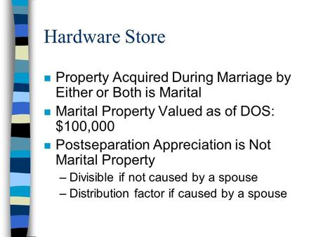 Hardware Store n Property Acquired During Marriage by Either or Both is Marital n Marital Property Valued as of DOS: $100,000 n Postseparation Appreciation.