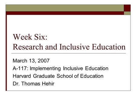 Week Six: Research and Inclusive Education March 13, 2007 A-117: Implementing Inclusive Education Harvard Graduate School of Education Dr. Thomas Hehir.