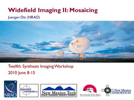 Twelfth Synthesis Imaging Workshop 2010 June 8-15 Widefield Imaging II: Mosaicing Juergen Ott (NRAO)