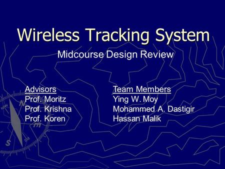 Wireless Tracking System Midcourse Design Review Team Members Ying W. Moy Mohammed A. Dastigir Hassan Malik Advisors Prof. Moritz Prof. Krishna Prof. Koren.