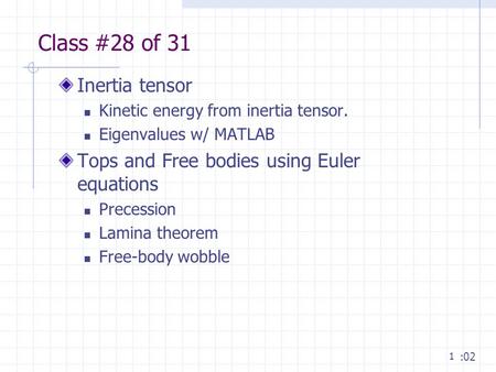 1 Class #28 of 31 Inertia tensor Kinetic energy from inertia tensor. Eigenvalues w/ MATLAB Tops and Free bodies using Euler equations Precession Lamina.