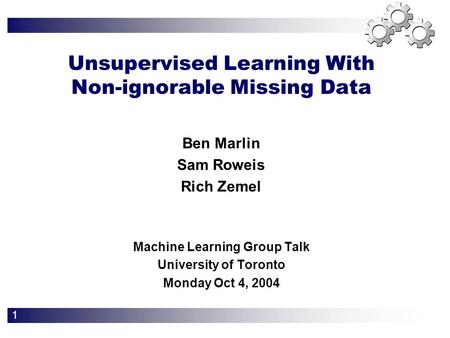 1 Unsupervised Learning With Non-ignorable Missing Data Machine Learning Group Talk University of Toronto Monday Oct 4, 2004 Ben Marlin Sam Roweis Rich.