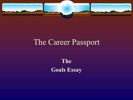 The Career Passport The Goals Essay. Why Write the Goals Essay  To reinforce the writing of the five paragraph essay  To reinforce the writing process.
