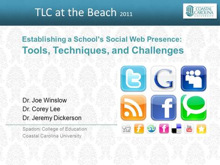 TLC at the Beach 2011 Establishing a School's Social Web Presence: Tools, Techniques, and Challenges Dr. Joe Winslow Dr. Corey Lee Dr. Jeremy Dickerson.