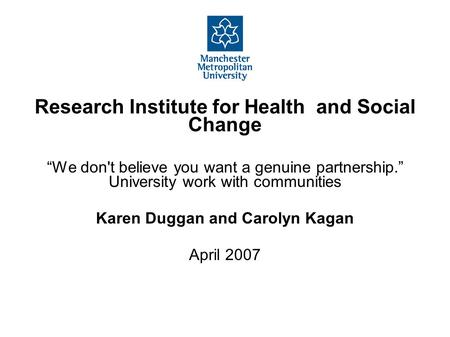 Research Institute for Health and Social Change “We don't believe you want a genuine partnership.” University work with communities Karen Duggan and Carolyn.