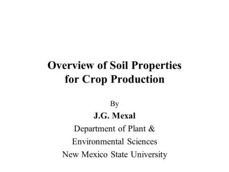 Overview of Soil Properties for Crop Production By J.G. Mexal Department of Plant & Environmental Sciences New Mexico State University.