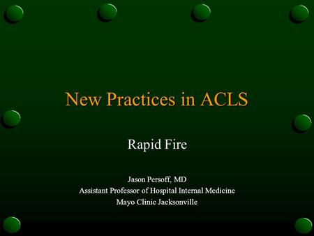 New Practices in ACLS Rapid Fire Jason Persoff, MD Assistant Professor of Hospital Internal Medicine Mayo Clinic Jacksonville.